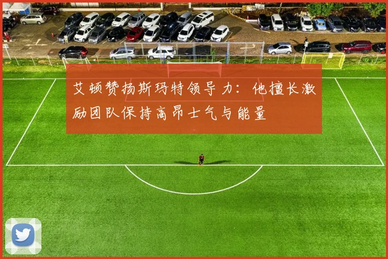 艾顿赞扬斯玛特领导力：他擅长激励团队保持高昂士气与能量
