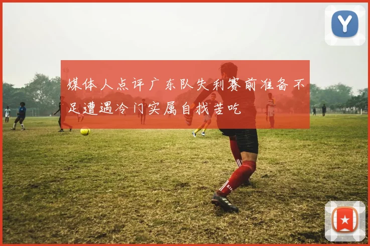 媒体人点评广东队失利赛前准备不足遭遇冷门实属自找苦吃