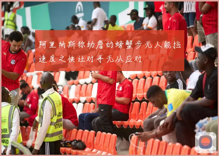 阿里纳斯称幼詹的螃蟹步无人能挡速度之快让对手无从应对