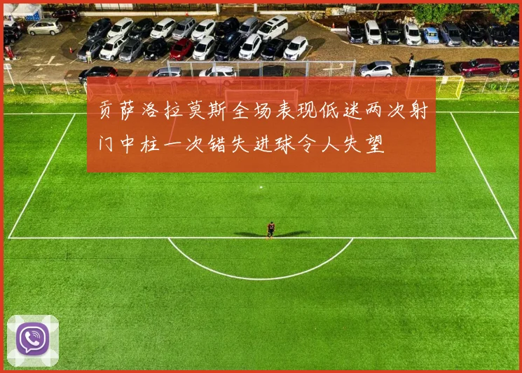 贡萨洛拉莫斯全场表现低迷两次射门中柱一次错失进球令人失望