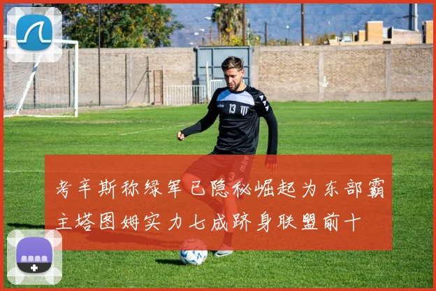 考辛斯称绿军已隐秘崛起为东部霸主塔图姆实力七成跻身联盟前十
