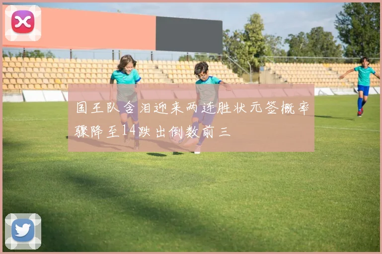 国王队含泪迎来两连胜状元签概率骤降至14跌出倒数前三