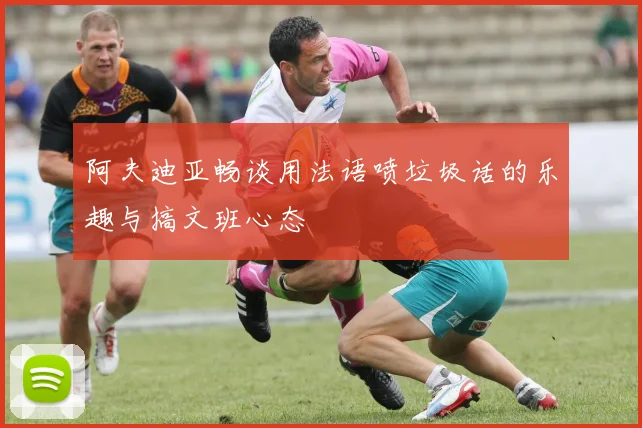 阿夫迪亚畅谈用法语喷垃圾话的乐趣与搞文班心态