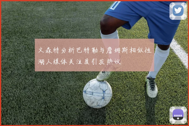 文森特分析巴特勒与詹姆斯相似性湖人媒体关注度引发热议