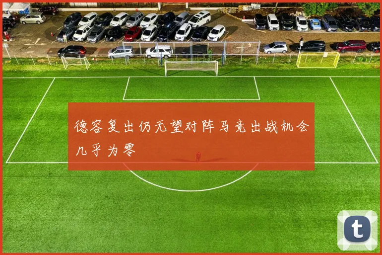 德容复出仍无望对阵马竞出战机会几乎为零