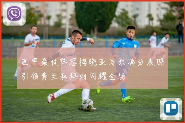 西甲最佳阵容揭晓亚马尔满分表现引领费兰和拜利闪耀全场