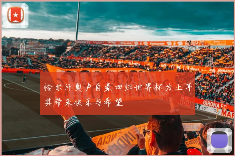 恰尔汗奥卢自豪回归世界杯为土耳其带来快乐与希望