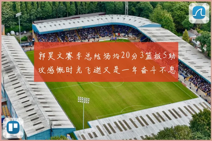 郭昊文赛季总结场均20分3篮板5助攻感慨时光飞逝又是一年奋斗不息