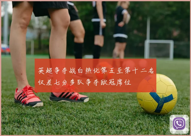 英超争夺战白热化第五至第十二名仅差七分多队争夺欧冠席位