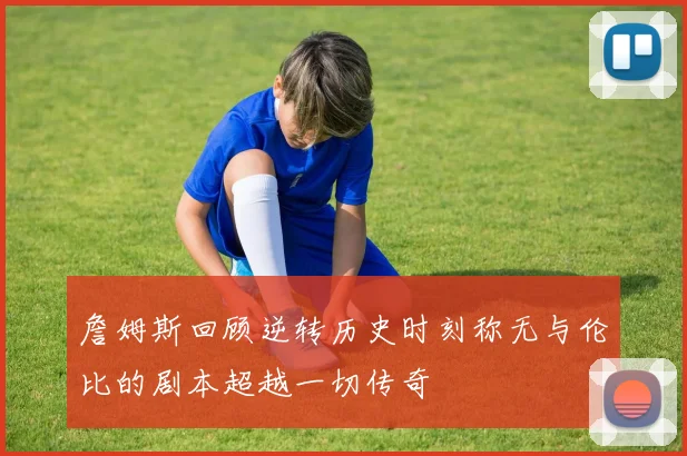 詹姆斯回顾逆转历史时刻称无与伦比的剧本超越一切传奇