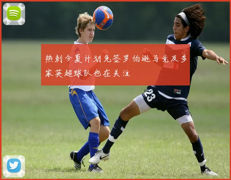 热刺今夏计划免签罗伯逊马竞及多家英超球队也在关注