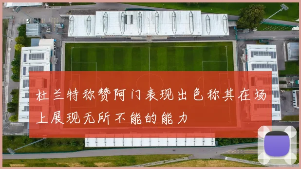 杜兰特称赞阿门表现出色称其在场上展现无所不能的能力