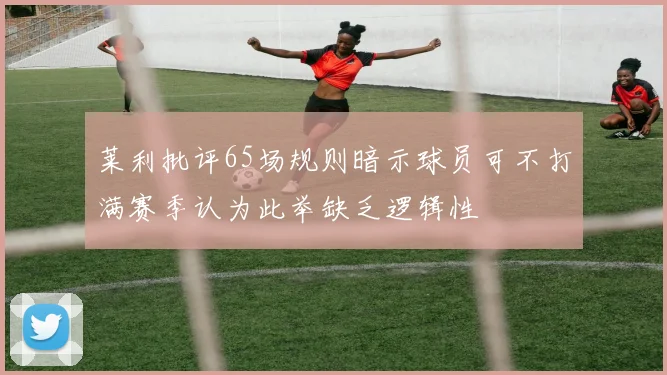 莱利批评65场规则暗示球员可不打满赛季认为此举缺乏逻辑性