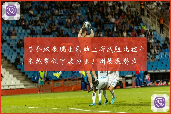 李弘权表现出色助上海战胜北控卡米然带领宁波力克广州展现潜力