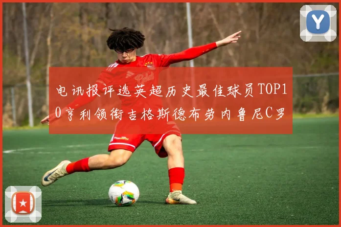 电讯报评选英超历史最佳球员TOP10亨利领衔吉格斯德布劳内鲁尼C罗萨拉赫等入围