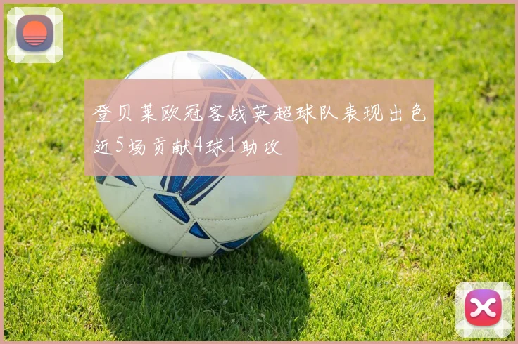 登贝莱欧冠客战英超球队表现出色近5场贡献4球1助攻