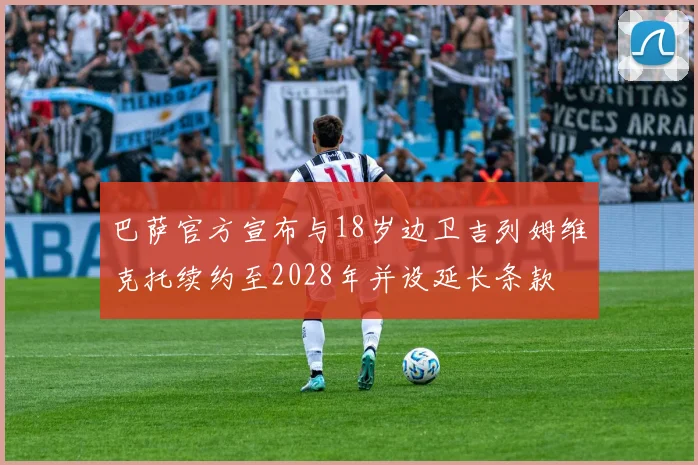 巴萨官方宣布与18岁边卫吉列姆维克托续约至2028年并设延长条款