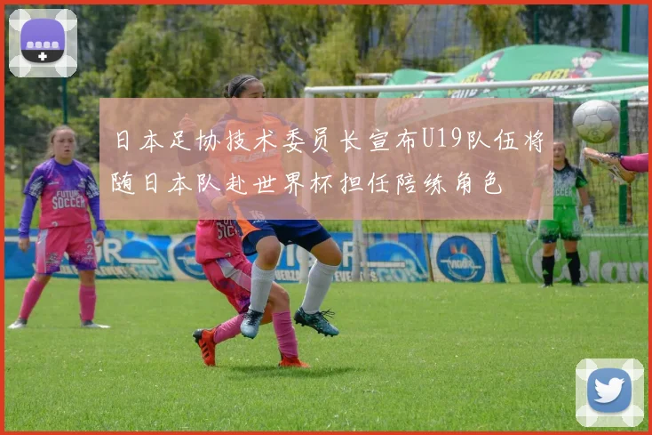 日本足协技术委员长宣布U19队伍将随日本队赴世界杯担任陪练角色