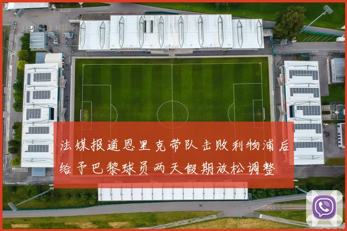 法媒报道恩里克带队击败利物浦后给予巴黎球员两天假期放松调整