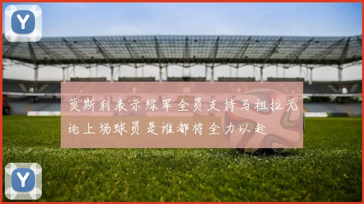 莫斯利表示绿军全员支持马祖拉无论上场球员是谁都将全力以赴