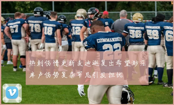 热刺伤情更新麦迪逊复出希望渺茫库卢伤势复杂罕见引发担忧