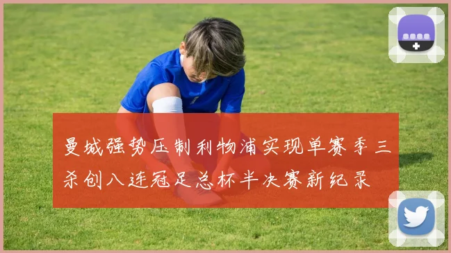 曼城强势压制利物浦实现单赛季三杀创八连冠足总杯半决赛新纪录