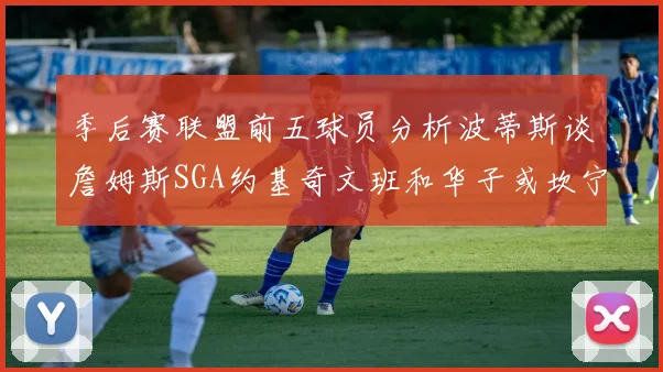 季后赛联盟前五球员分析波蒂斯谈詹姆斯SGA约基奇文班和华子或坎宁安