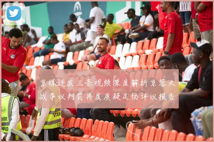 京媒连发三条视频深度解析京蓉大战争议判罚再度质疑足协评议报告内容