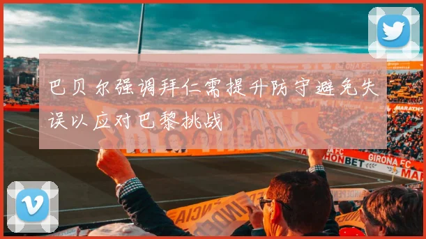 巴贝尔强调拜仁需提升防守避免失误以应对巴黎挑战