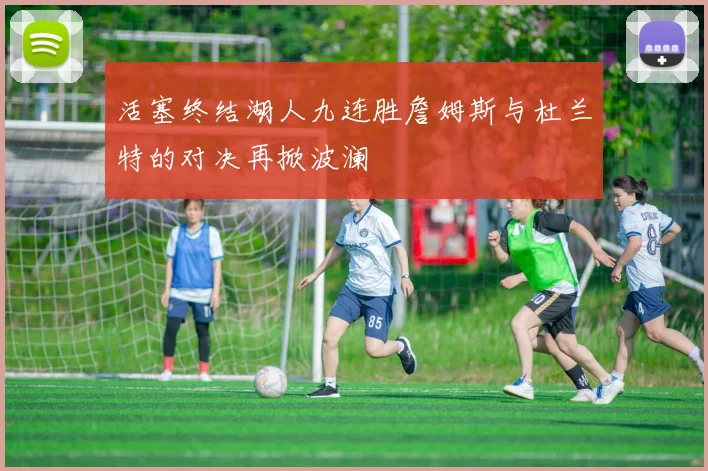 活塞终结湖人九连胜詹姆斯与杜兰特的对决再掀波澜
